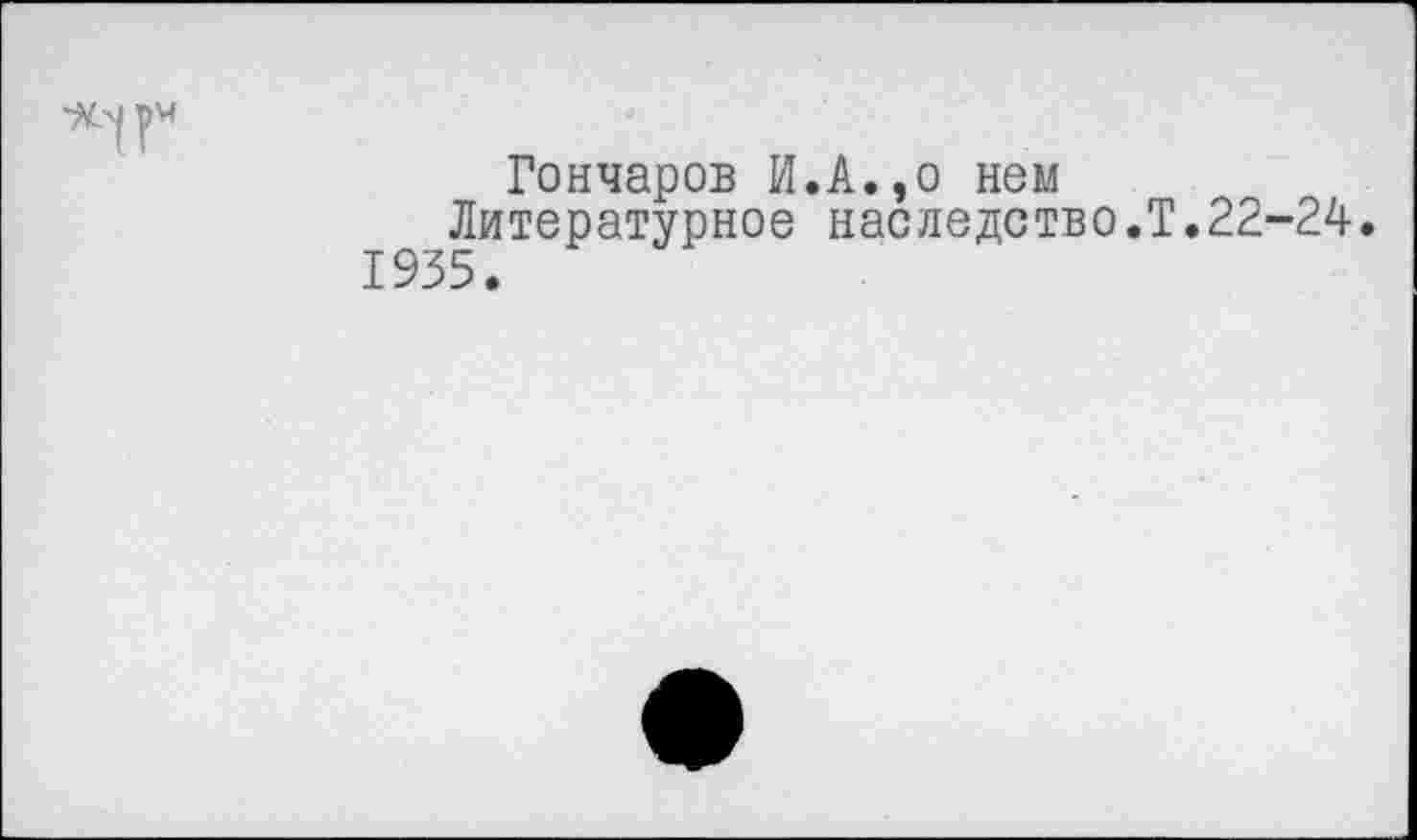 ﻿Гончаров И.А.,о нем Литературное наследство.Т.22-24. 1935.